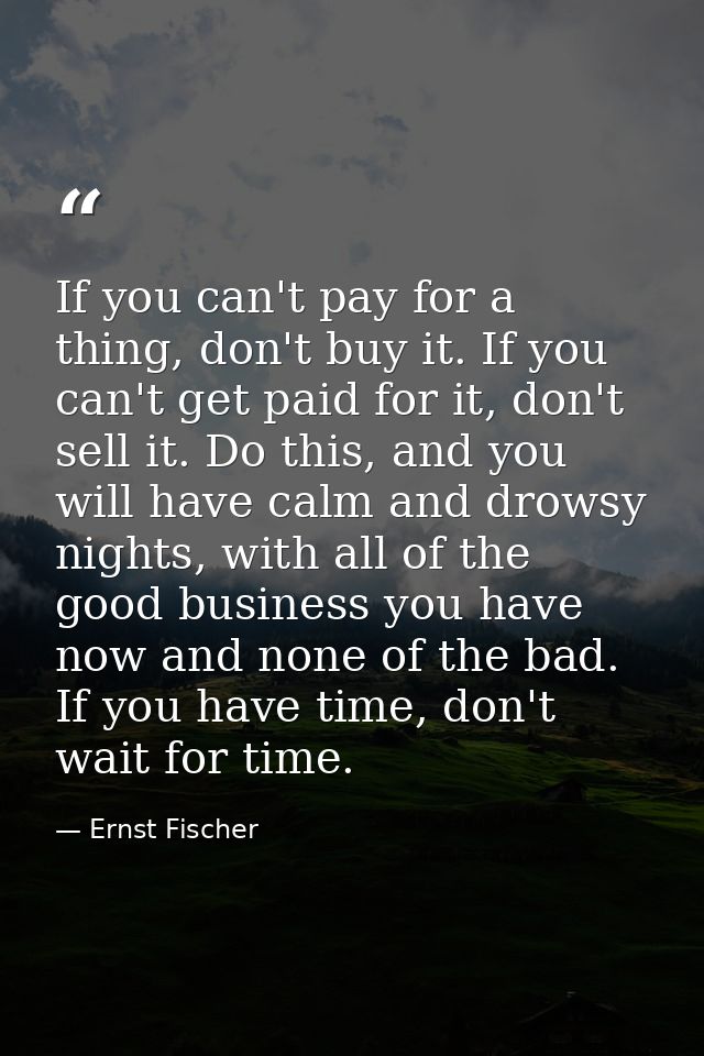 If you can't pay for a thing, don't buy it. If you can't get paid for it, don't sell it. Do this, and you will have calm — Ernst Fischer