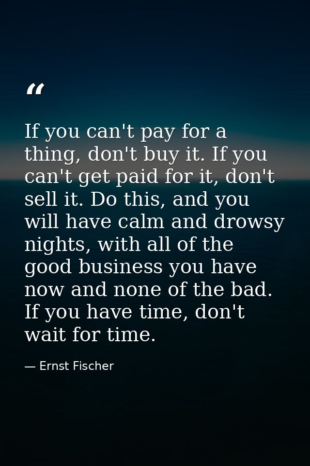If you can't pay for a thing, don't buy it. If you can't get paid for it, don't sell it. Do this, and you will have calm — Ernst Fischer