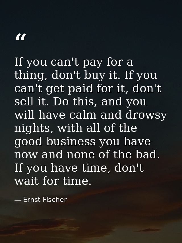 If you can't pay for a thing, don't buy it. If you can't get paid for it, don't sell it. Do this, and you will have calm — Ernst Fischer
