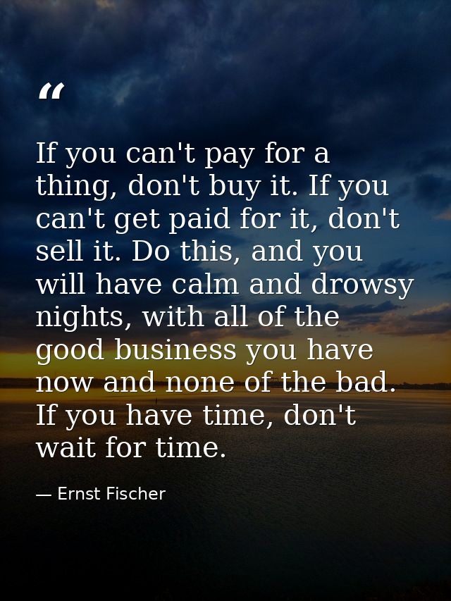 If you can't pay for a thing, don't buy it. If you can't get paid for it, don't sell it. Do this, and you will have calm — Ernst Fischer