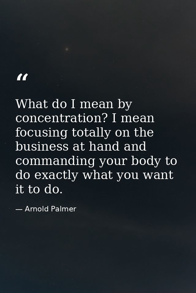 What do I mean by concentration? I mean focusing totally on the business at hand and commanding your body to do exactly  — Arnold Palmer