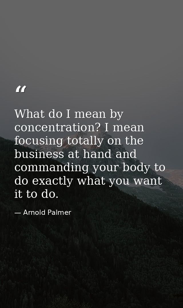 What do I mean by concentration? I mean focusing totally on the business at hand and commanding your body to do exactly  — Arnold Palmer