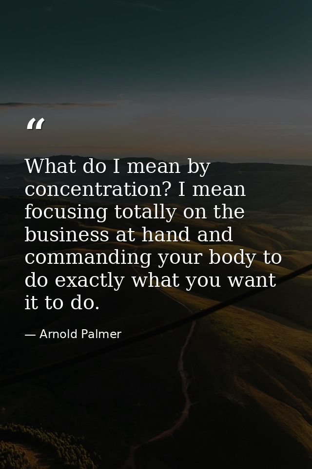 What do I mean by concentration? I mean focusing totally on the business at hand and commanding your body to do exactly  — Arnold Palmer