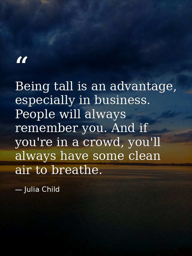 Being tall is an advantage, especially in business. People will always remember you. And if you're in a crowd, you'll al — Julia Child