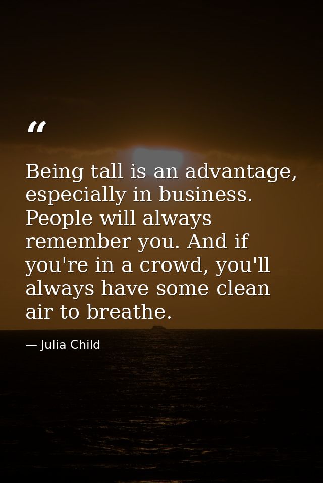 Being tall is an advantage, especially in business. People will always remember you. And if you're in a crowd, you'll al — Julia Child