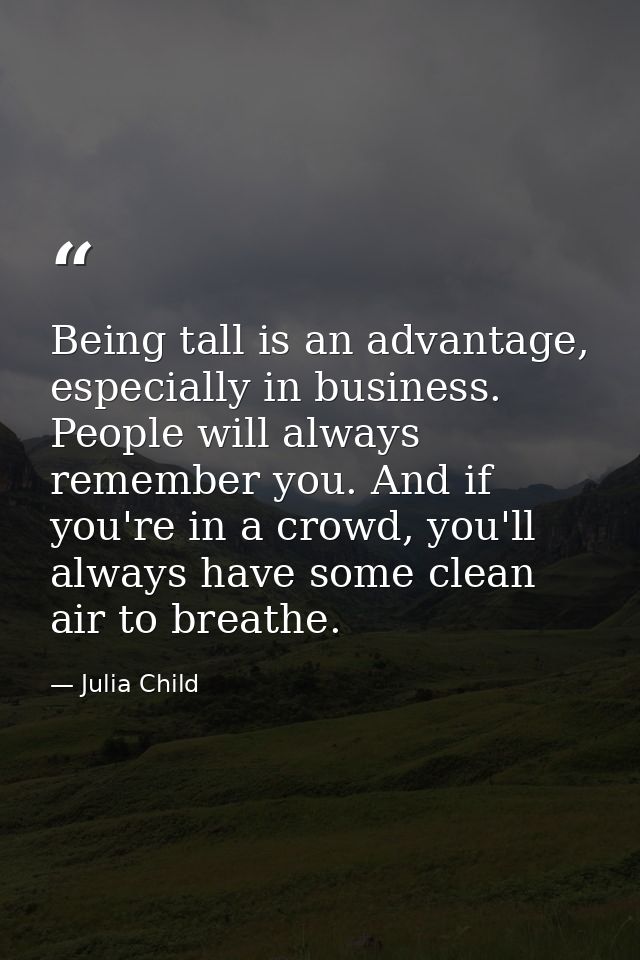 Being tall is an advantage, especially in business. People will always remember you. And if you're in a crowd, you'll al — Julia Child