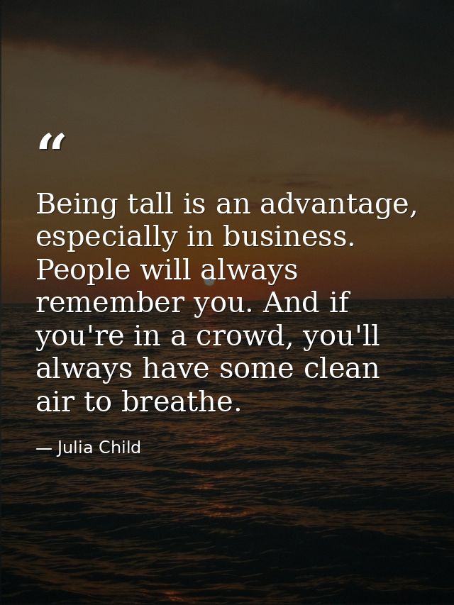 Being tall is an advantage, especially in business. People will always remember you. And if you're in a crowd, you'll al — Julia Child