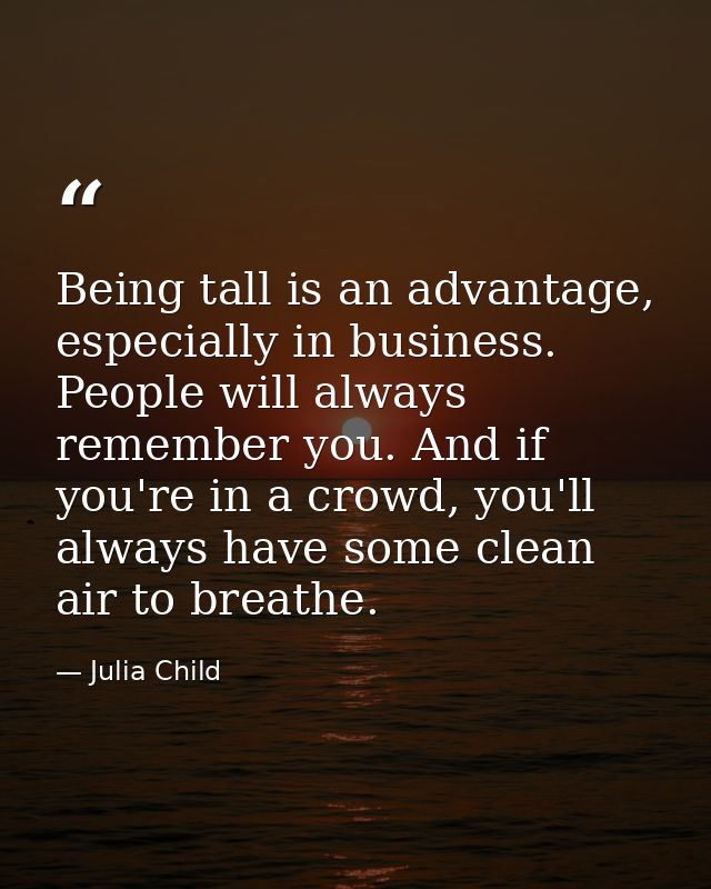 Being tall is an advantage, especially in business. People will always remember you. And if you're in a crowd, you'll al — Julia Child