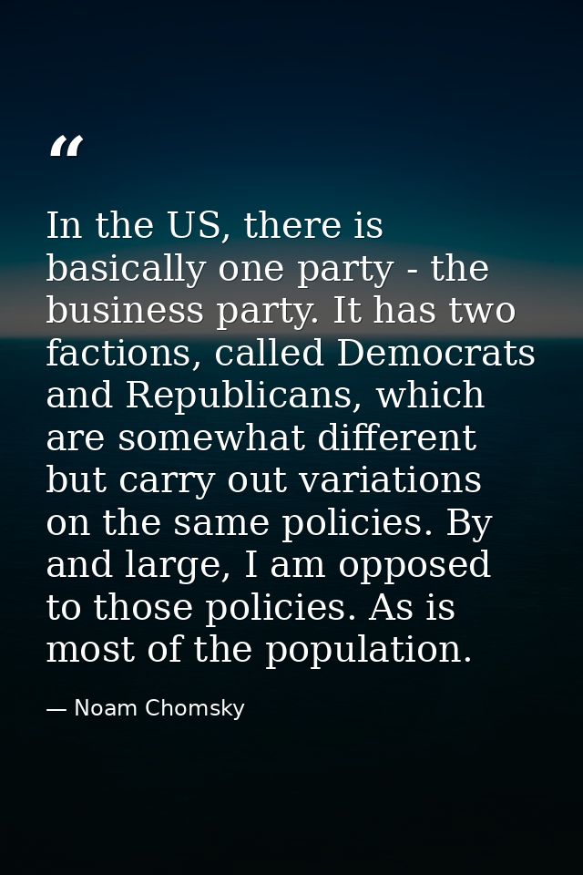 In the US, there is basically one party - the business party. It has two factions, called Democrats and Republicans, whi — Noam Chomsky