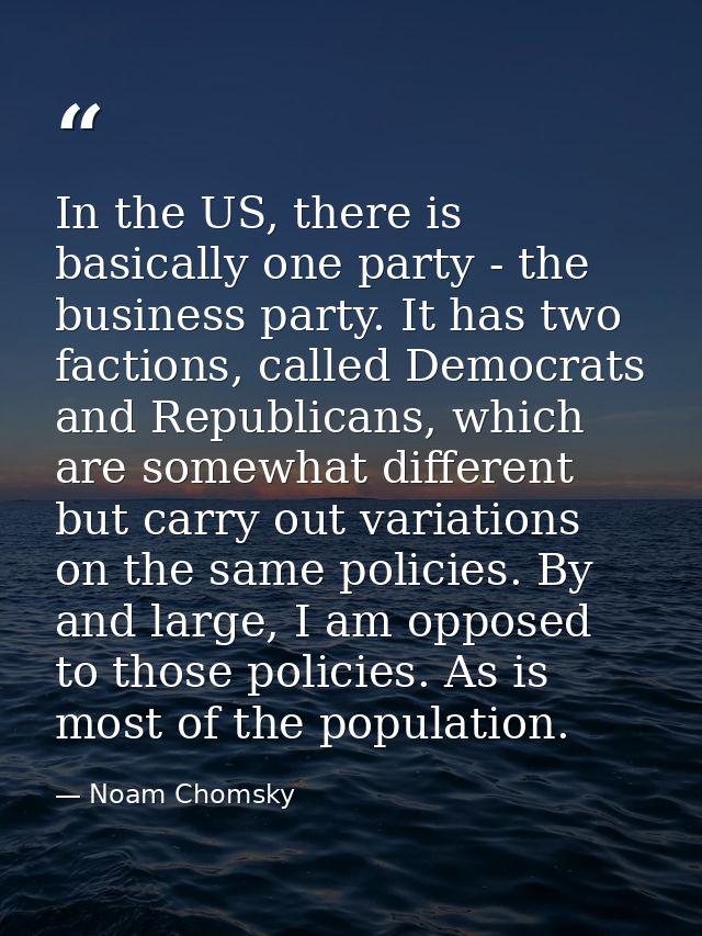 In the US, there is basically one party - the business party. It has two factions, called Democrats and Republicans, whi — Noam Chomsky