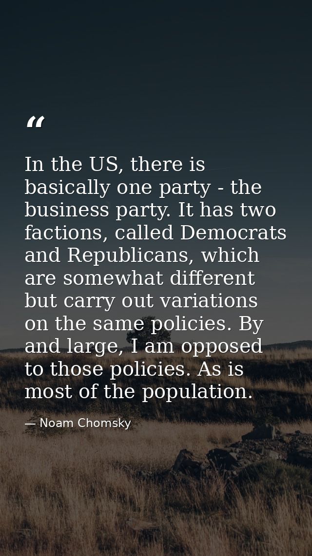 In the US, there is basically one party - the business party. It has two factions, called Democrats and Republicans, whi — Noam Chomsky