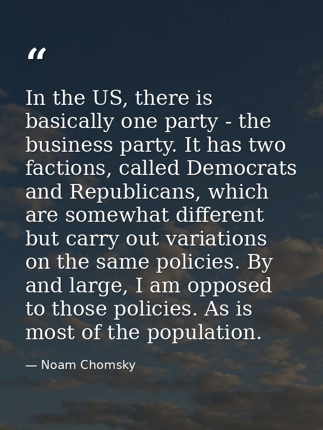 In the US, there is basically one party - the business party. It has two factions, called Democrats and Republicans, whi — Noam Chomsky