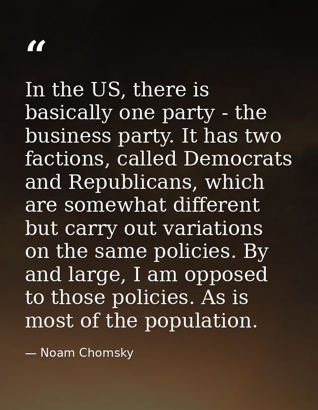 In the US, there is basically one party - the business party. It has two factions, called Democrats and Republicans, whi — Noam Chomsky
