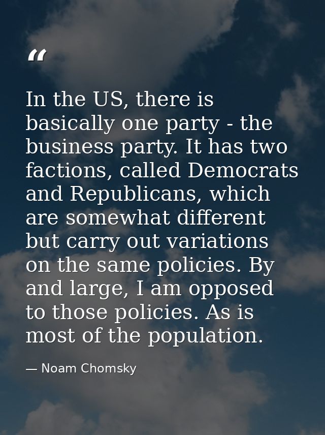 In the US, there is basically one party - the business party. It has two factions, called Democrats and Republicans, whi — Noam Chomsky