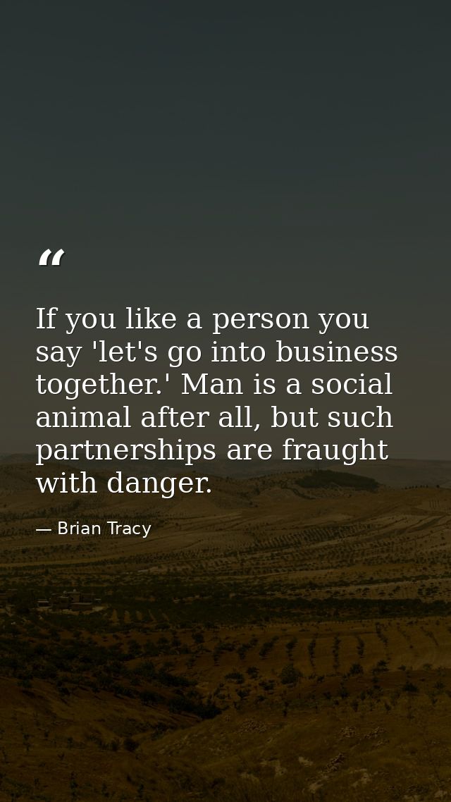If you like a person you say 'let's go into business together.' Man is a social animal after all, but such partnerships  — Brian Tracy