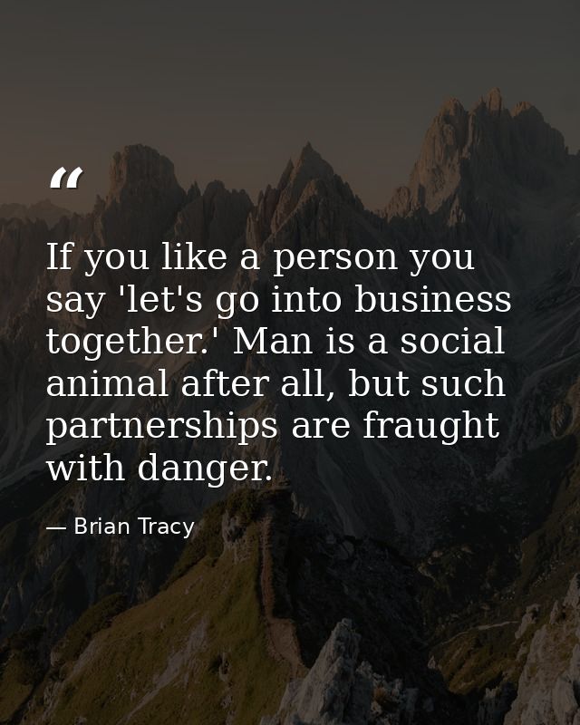 If you like a person you say 'let's go into business together.' Man is a social animal after all, but such partnerships  — Brian Tracy