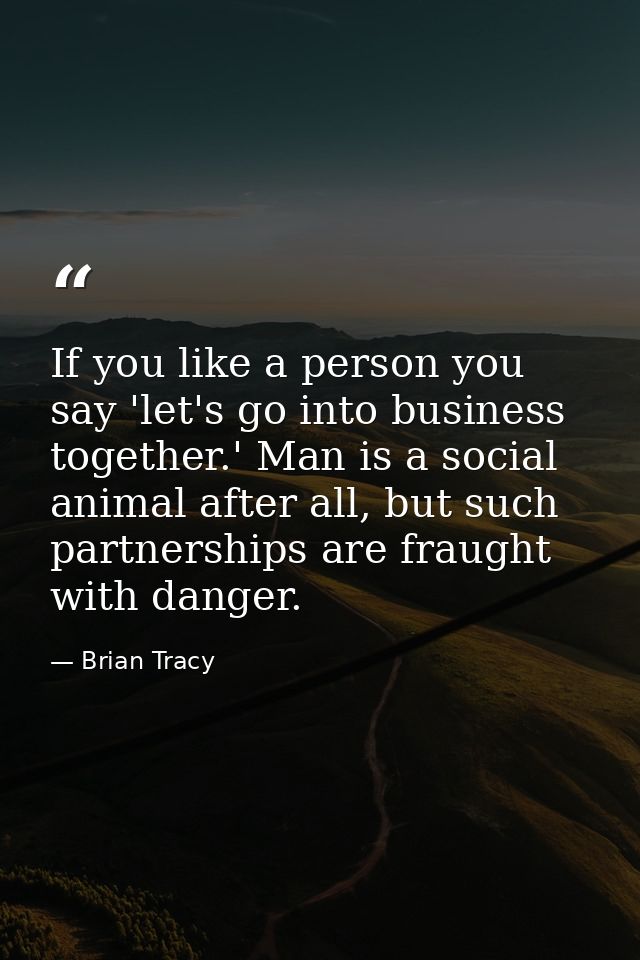If you like a person you say 'let's go into business together.' Man is a social animal after all, but such partnerships  — Brian Tracy