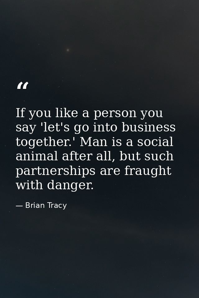 If you like a person you say 'let's go into business together.' Man is a social animal after all, but such partnerships  — Brian Tracy