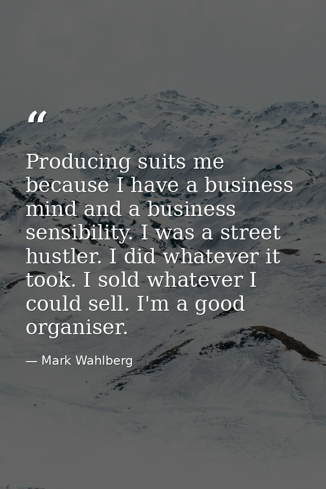 Producing suits me because I have a business mind and a business sensibility. I was a street hustler. I did whatever it  — Mark Wahlberg