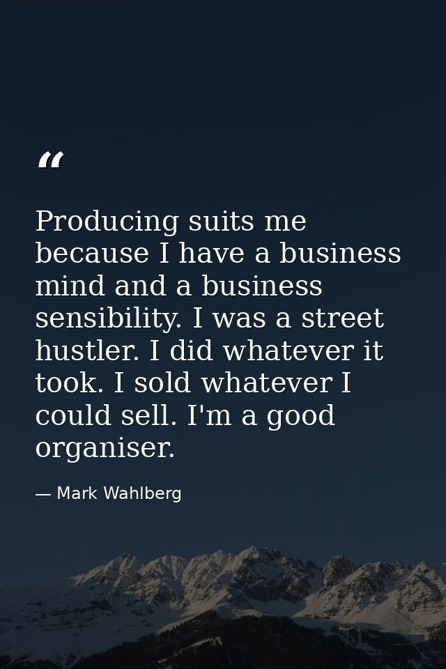 Producing suits me because I have a business mind and a business sensibility. I was a street hustler. I did whatever it  — Mark Wahlberg