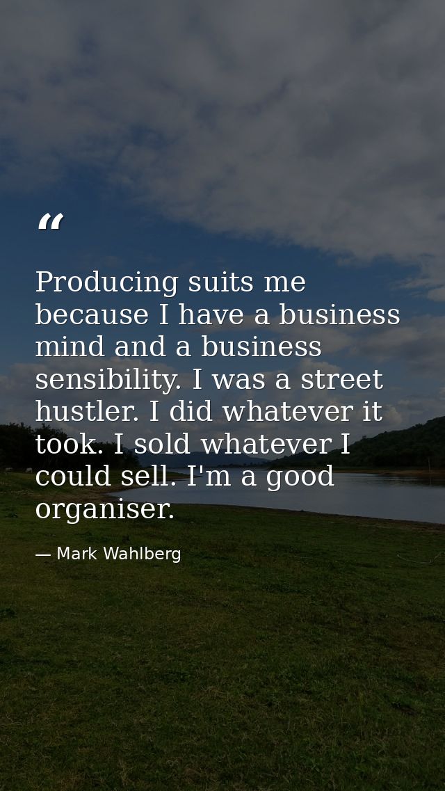 Producing suits me because I have a business mind and a business sensibility. I was a street hustler. I did whatever it  — Mark Wahlberg