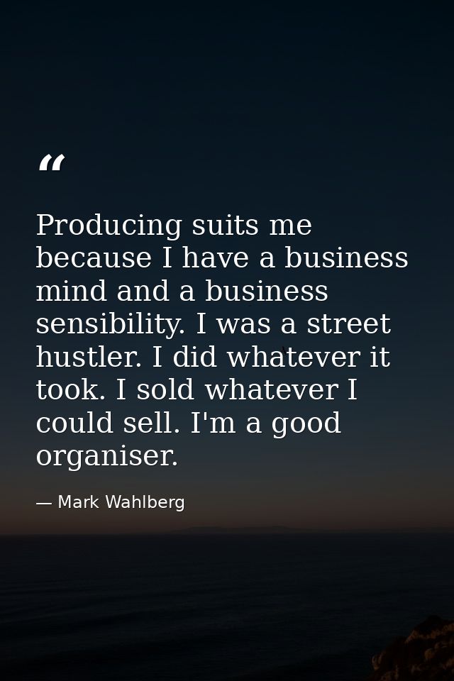Producing suits me because I have a business mind and a business sensibility. I was a street hustler. I did whatever it  — Mark Wahlberg