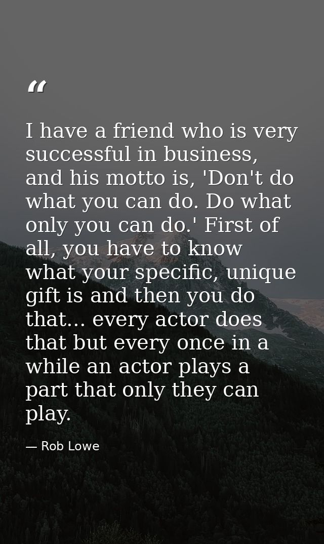 I have a friend who is very successful in business, and his motto is, 'Don't do what you can do. Do what only you can do — Rob Lowe