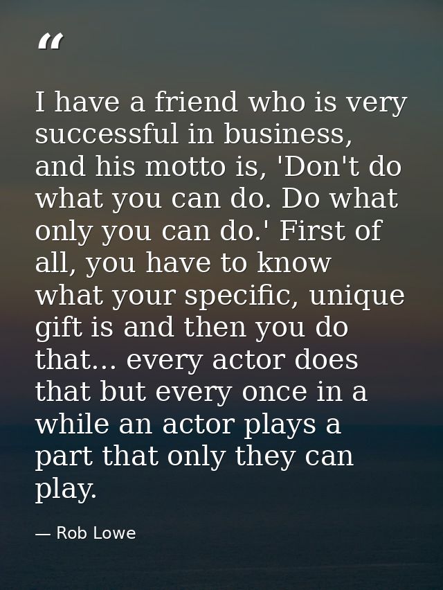 I have a friend who is very successful in business, and his motto is, 'Don't do what you can do. Do what only you can do — Rob Lowe