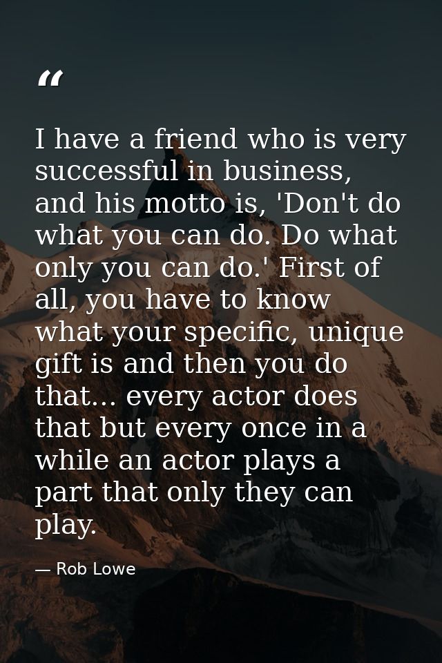 I have a friend who is very successful in business, and his motto is, 'Don't do what you can do. Do what only you can do — Rob Lowe