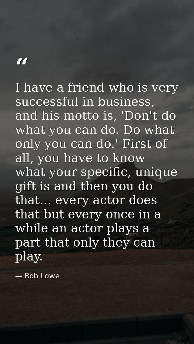 I have a friend who is very successful in business, and his motto is, 'Don't do what you can do. Do what only you can do — Rob Lowe