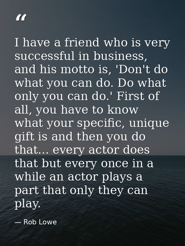 I have a friend who is very successful in business, and his motto is, 'Don't do what you can do. Do what only you can do — Rob Lowe