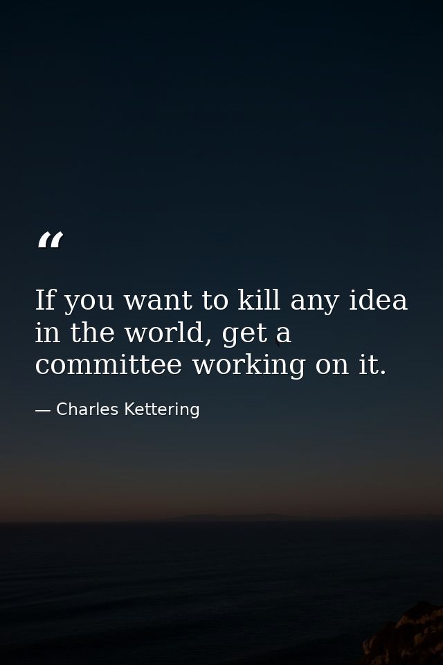 If you want to kill any idea in the world, get a committee working on it. — Charles Kettering