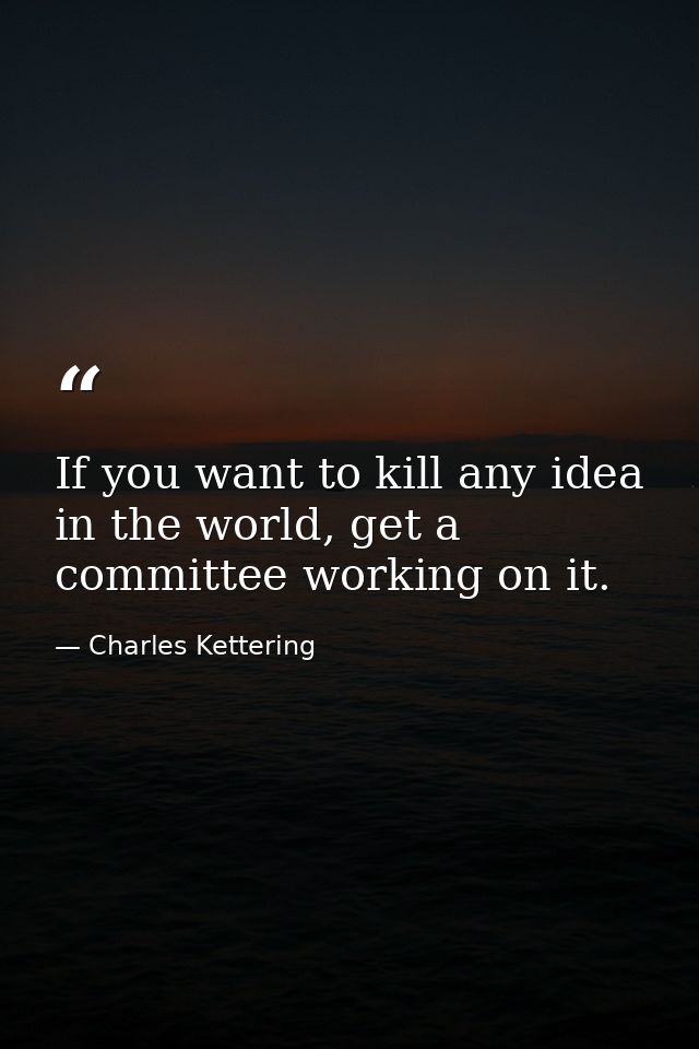 If you want to kill any idea in the world, get a committee working on it. — Charles Kettering