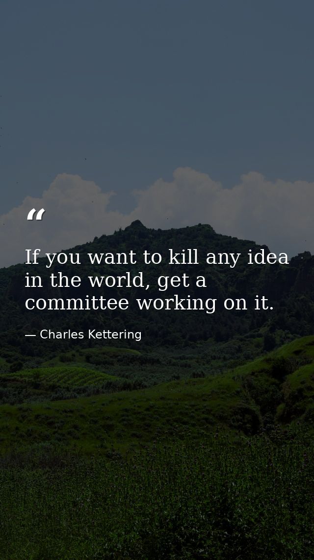 If you want to kill any idea in the world, get a committee working on it. — Charles Kettering