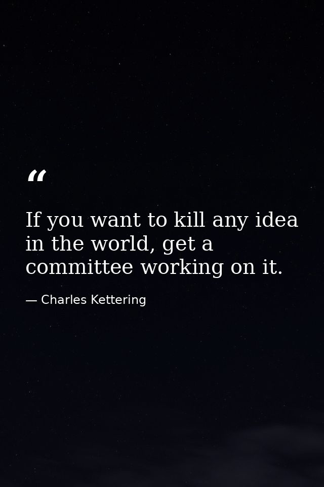 If you want to kill any idea in the world, get a committee working on it. — Charles Kettering