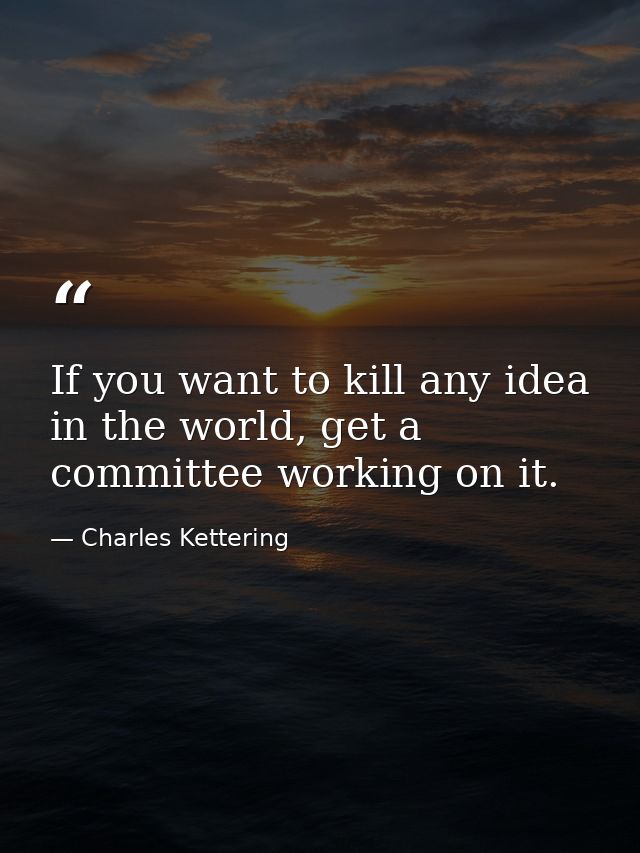 If you want to kill any idea in the world, get a committee working on it. — Charles Kettering