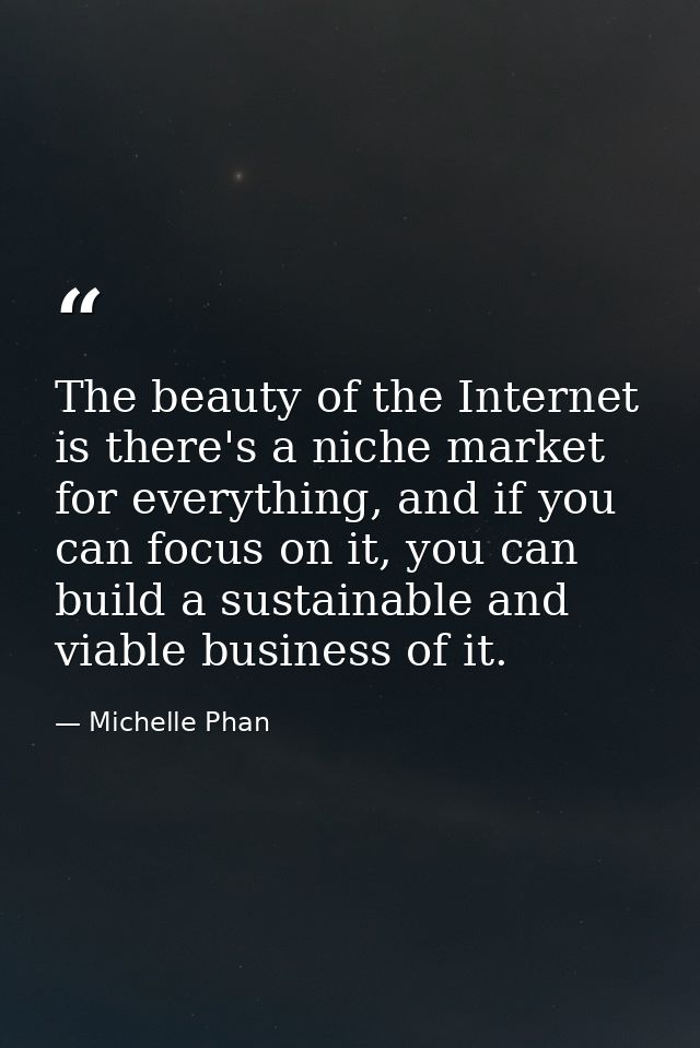 The beauty of the Internet is there's a niche market for everything, and if you can focus on it, you can build a sustain — Michelle Phan