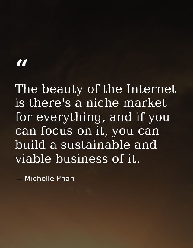 The beauty of the Internet is there's a niche market for everything, and if you can focus on it, you can build a sustain — Michelle Phan