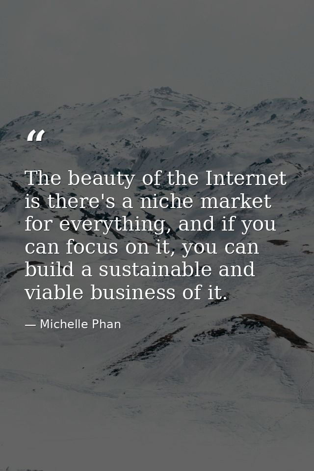 The beauty of the Internet is there's a niche market for everything, and if you can focus on it, you can build a sustain — Michelle Phan