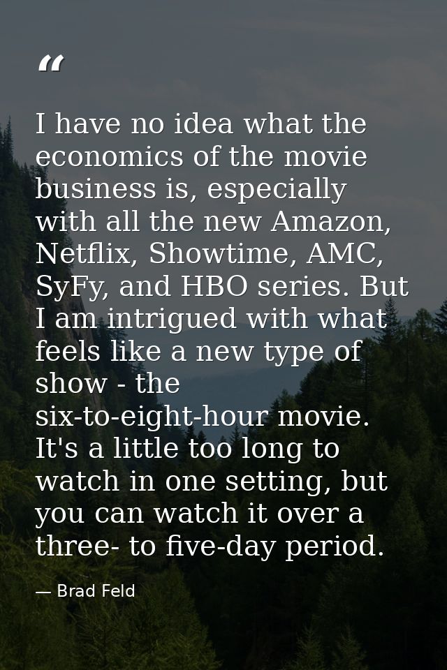 I have no idea what the economics of the movie business is, especially with all the new Amazon, Netflix, Showtime, AMC,  — Brad Feld