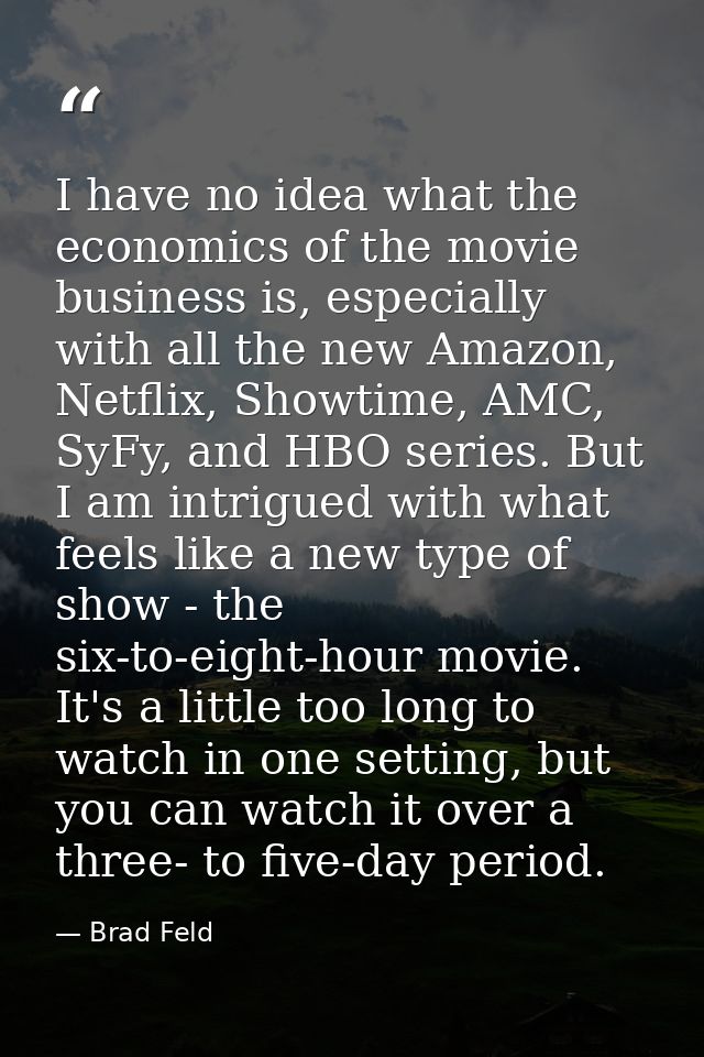 I have no idea what the economics of the movie business is, especially with all the new Amazon, Netflix, Showtime, AMC,  — Brad Feld