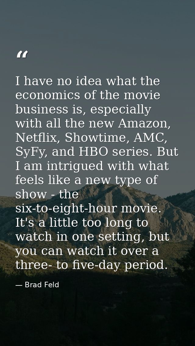 I have no idea what the economics of the movie business is, especially with all the new Amazon, Netflix, Showtime, AMC,  — Brad Feld