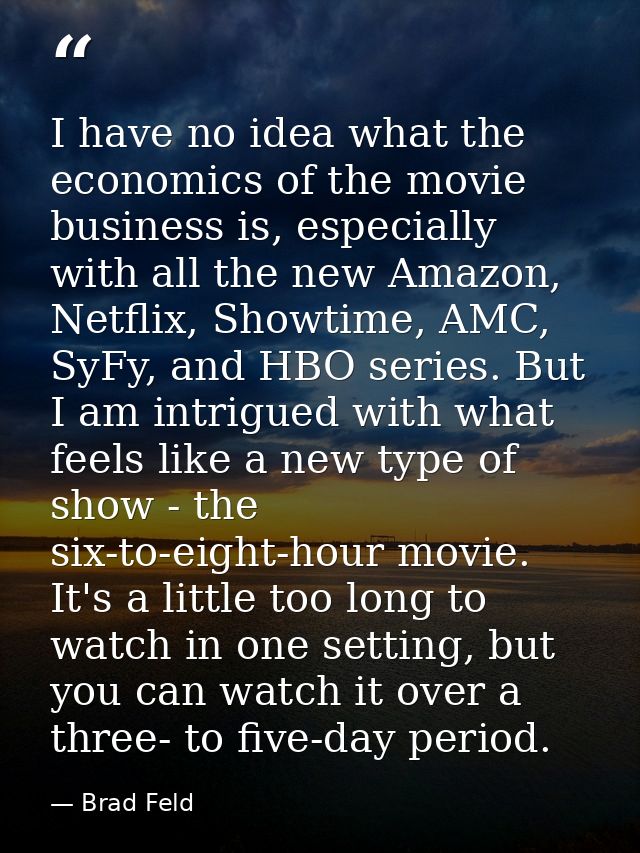 I have no idea what the economics of the movie business is, especially with all the new Amazon, Netflix, Showtime, AMC,  — Brad Feld