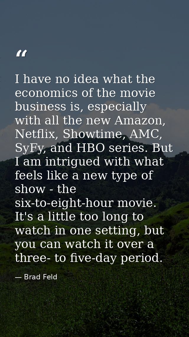 I have no idea what the economics of the movie business is, especially with all the new Amazon, Netflix, Showtime, AMC,  — Brad Feld