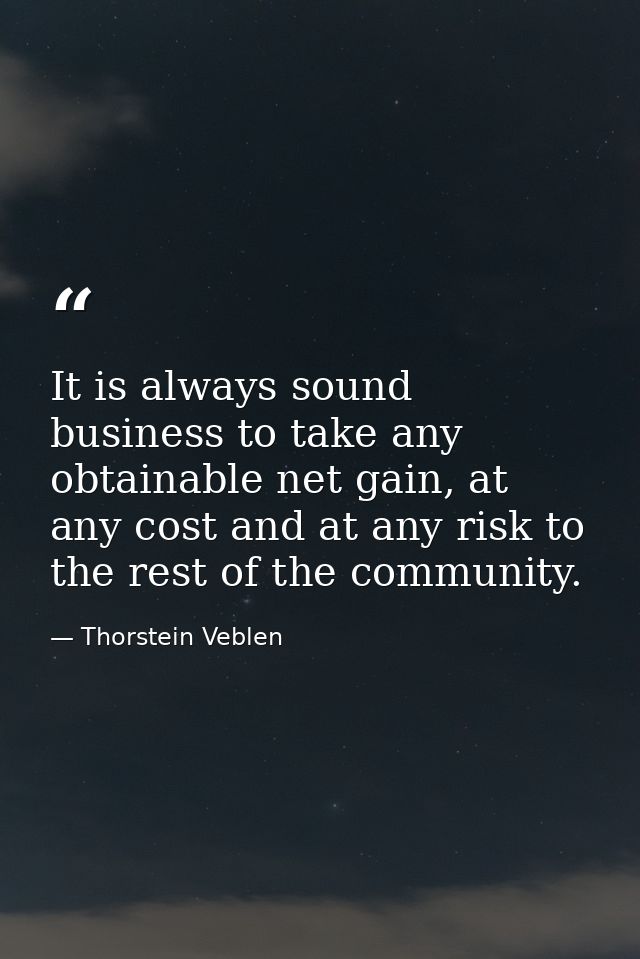 It is always sound business to take any obtainable net gain, at any cost and at any risk to the rest of the community. — Thorstein Veblen