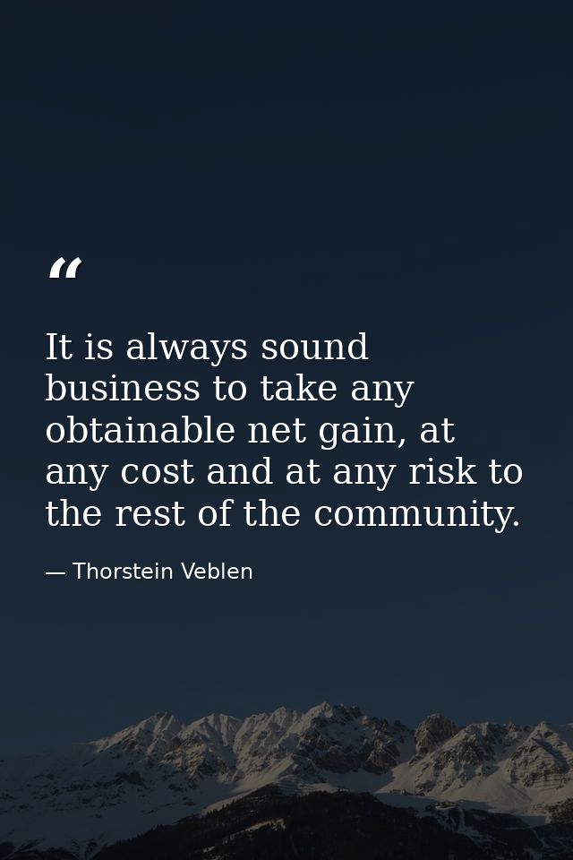It is always sound business to take any obtainable net gain, at any cost and at any risk to the rest of the community. — Thorstein Veblen