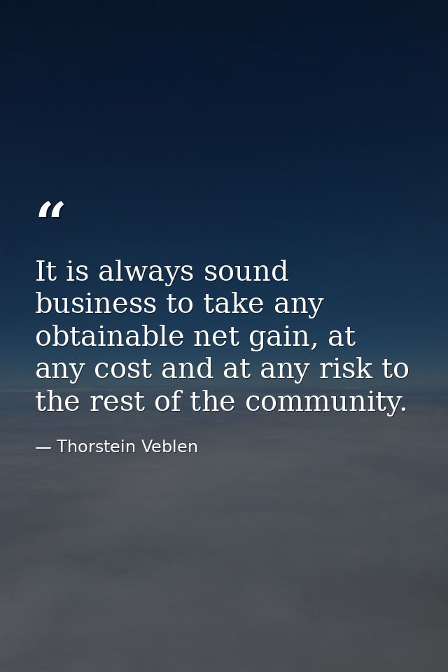 It is always sound business to take any obtainable net gain, at any cost and at any risk to the rest of the community. — Thorstein Veblen