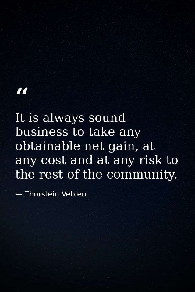 It is always sound business to take any obtainable net gain, at any cost and at any risk to the rest of the community. — Thorstein Veblen