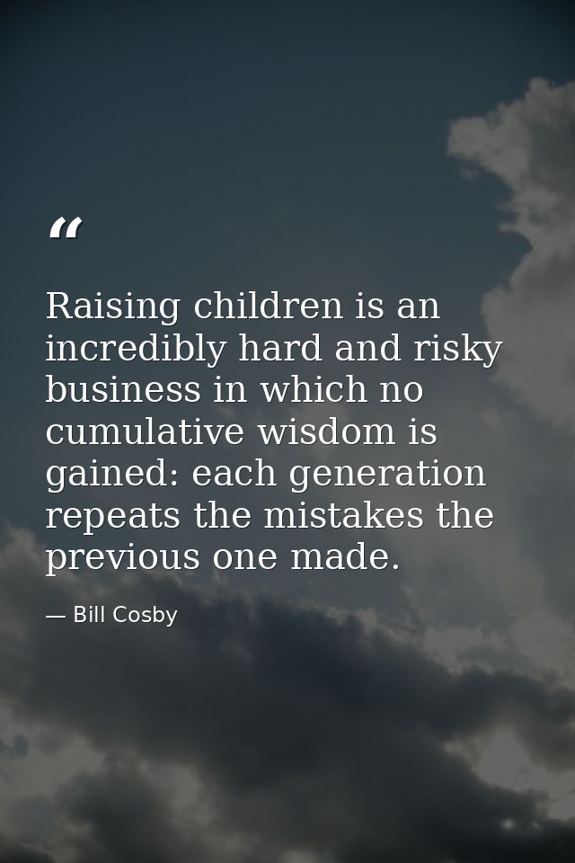 Raising children is an incredibly hard and risky business in which no cumulative wisdom is gained: each generation repea — Bill Cosby