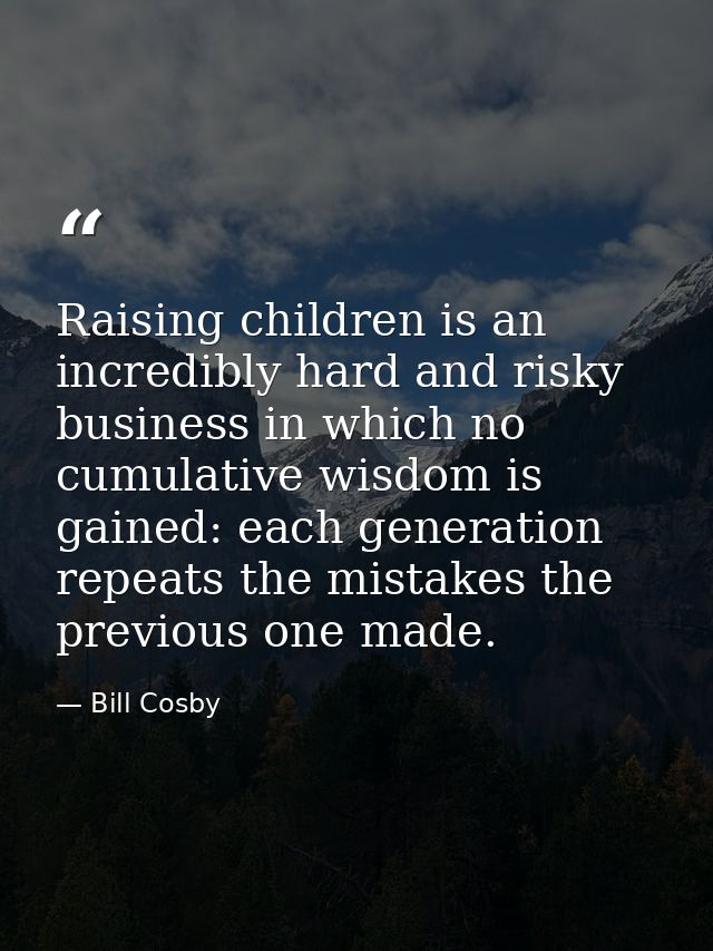 Raising children is an incredibly hard and risky business in which no cumulative wisdom is gained: each generation repea — Bill Cosby